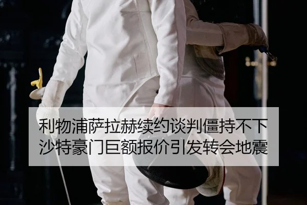 利物浦萨拉赫续约谈判僵持不下 沙特豪门巨额报价引发转会地震